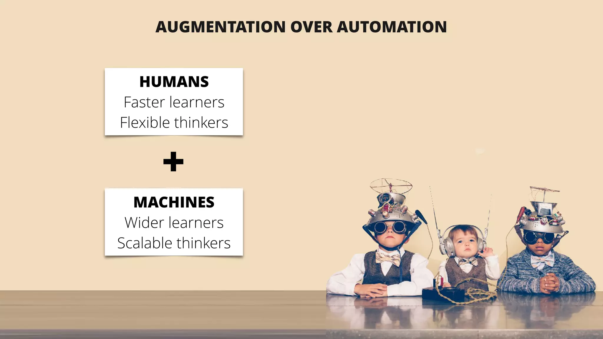 AUGMENTATION OVER AUTOMATION
MACHINES
Wider learners
Scalable thinkers
HUMANS
Faster learners
Flexible thinkers
+
 