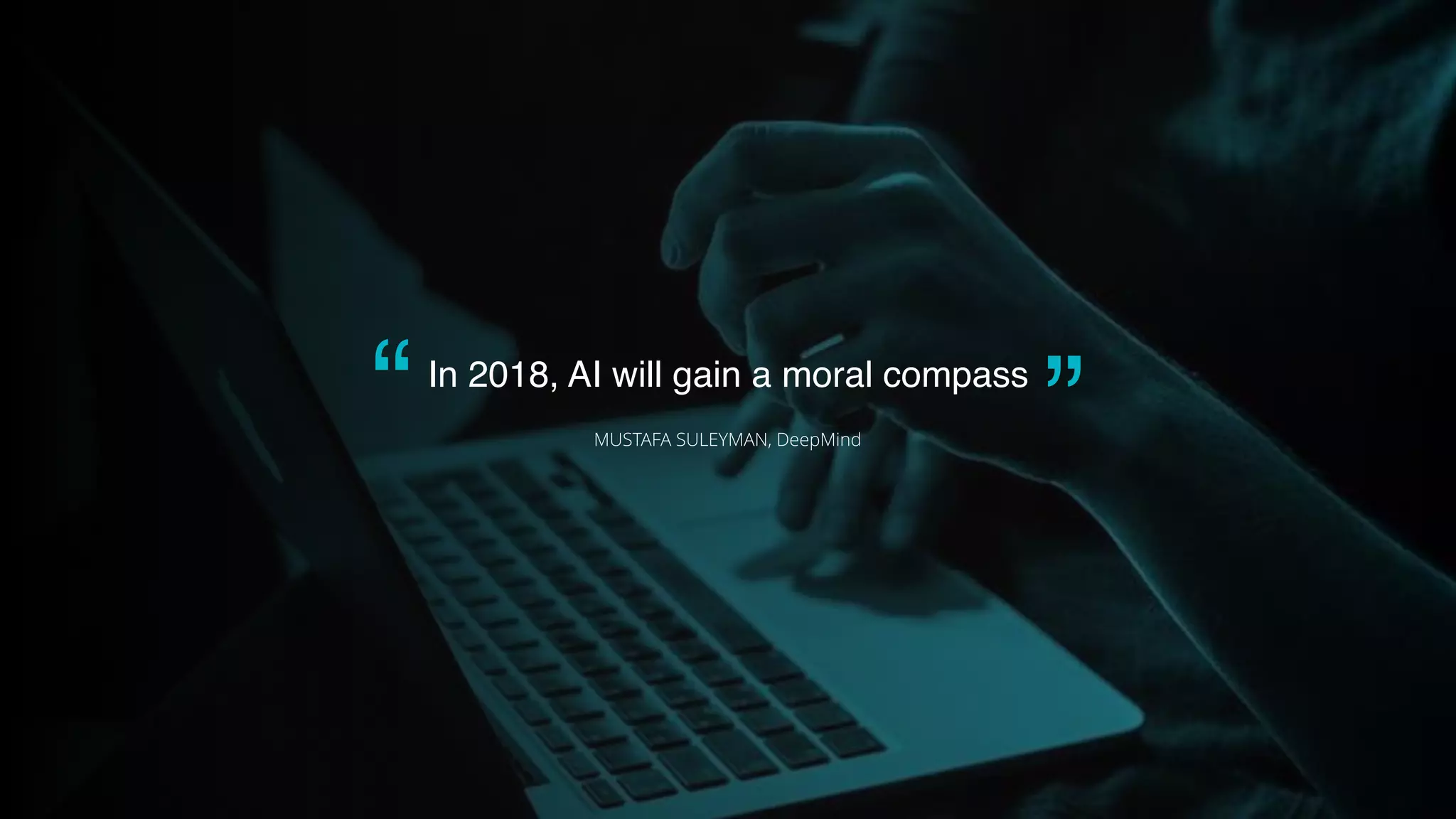 In 2018, AI will gain a moral compass
MUSTAFA SULEYMAN, DeepMind
“
“
 