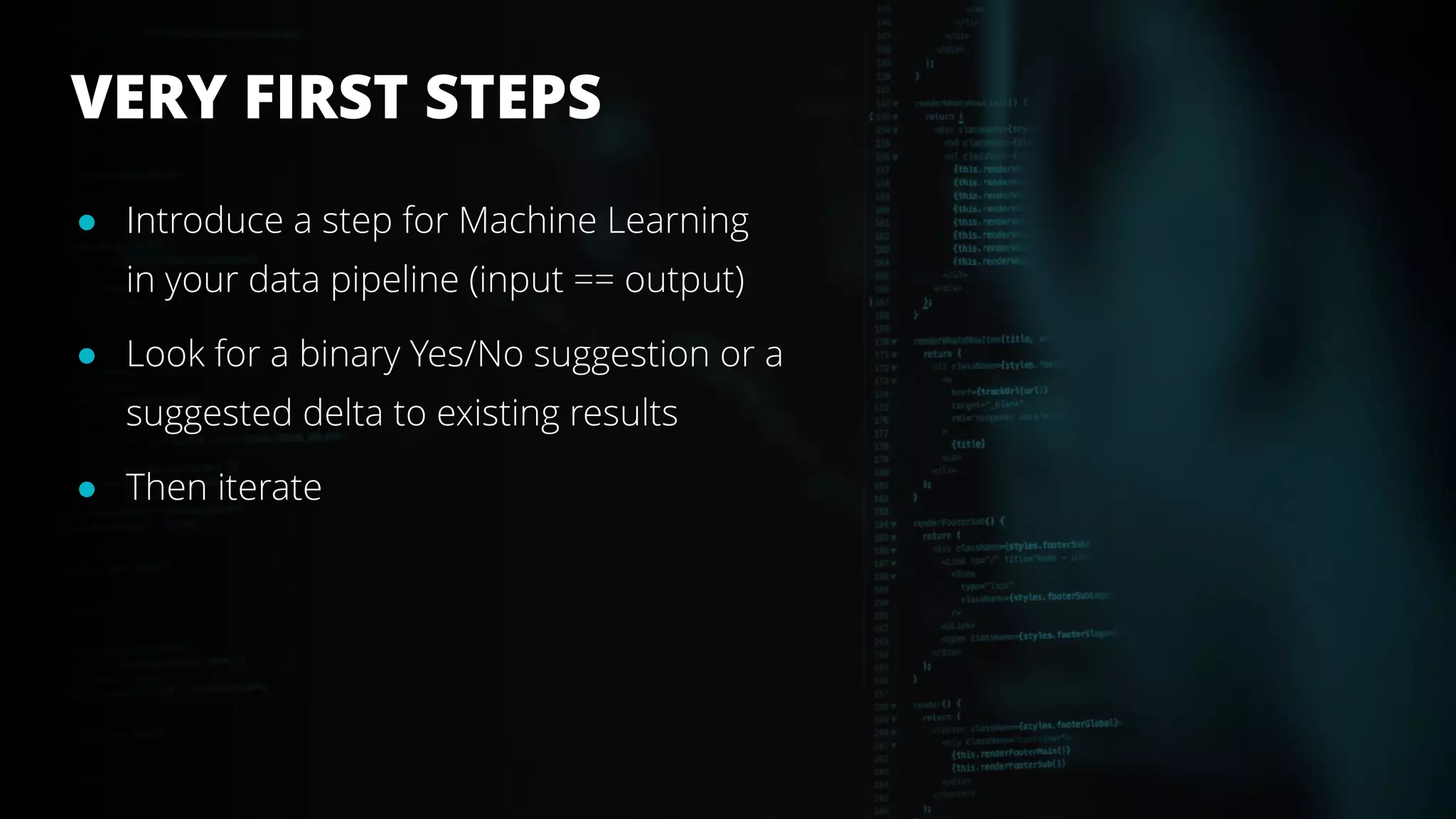VERY FIRST STEPS
! Introduce a step for Machine Learning
in your data pipeline (input == output)
! Look for a binary Yes/No suggestion or a
suggested delta to existing results
! Then iterate
 
