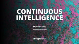 1
CONTINUOUS
INTELLIGENCE
David Colls
ThoughtWorks Live 2018
 