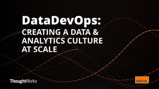 DataDevOps:
CREATING A DATA &  
ANALYTICS CULTURE
AT SCALE
 