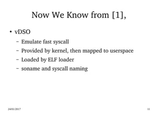 24/01/2017 11
Now We Know from [1],
●
vDSO
– Emulate fast syscall
– Provided by kernel, then mapped to userspace
– Loaded by ELF loader
– soname and syscall naming
 