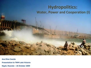 Ana Elisa Cascão Presentation to TWM Lake Victoria Kigali, Rwanda – 26 October 2009 Hydropolitics:  Water, Power and Cooperation (I)  