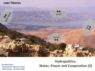 Ana Elisa Cascão Presentation to TWM Lake Victoria Kigali, Rwanda – 26 October 2009 Hydropolitics:  Water, Power and Cooperation (II)  Lake Tiberias Jordan  Syria   Israel  West Bank 