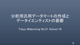 分析用汎用データマートの作成と
データサイエンティストの憂鬱
Tokyo Webmining No.51 @shoe116
0
 