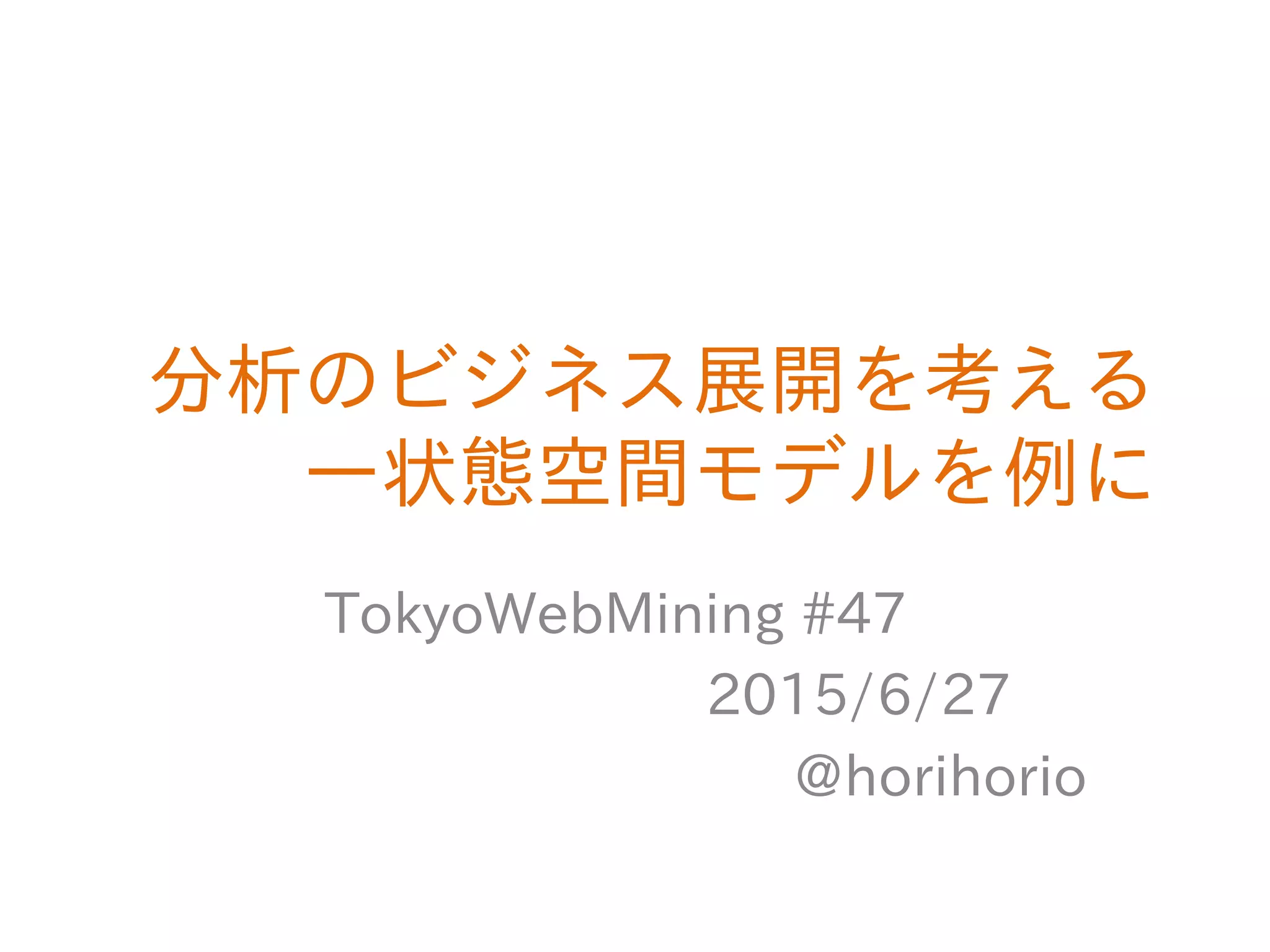 分析のビジネス展開を考える
―状態空間モデルを例に
TokyoWebMining #47
2015/6/27
@horihorio
 