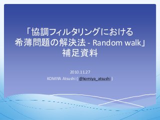 「協調フィルタリングにおける
希薄問題の解決法 - Random walk」
補足資料
2010.11.27
KOMIYA Atsushi ( @komiya_atsushi )
 