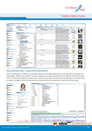 TimeWaver
                                                                                                                                                    med

                                                                                                                 TimeWaver Med in Practise




          Actual and target entries – analysis form two perspectives
          One of the special features of TimeWaver is the alternative usage of actual and target databases. With an actual query deficits are analyzed in the
          informationfield: “What is this person lacking?” In contrast, a target query examines what strengthens the informationfield: “What does this person
          need?” In the Bach flowers database for example there is an actual entry and a target entry with a key word and description for every flower. During
          the analysis the oscillations of both of the noise generators are shown with the aid of an oscilloscope. A progress bar tracks the progress.




is not recognized by contemporary science and medicine.                                                                                                          19
 