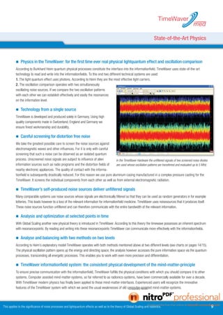 TimeWaver
                                                                                                                                                          med

                                                                                                                                State-of-the-Art Physics



             Physics in the TimeWaver: for the first time ever real physical lightquantum effect and oscillation comparison
          According to Burkhard Heim quantum physical processes constitute the interface into the informationfield. TimeWaver uses state-of-the-art
          technology to read and write into the informationfields. To this end two different technical systems are used:
          1. The light quantum effect uses photons. According to Heim they are the most effective light carriers.
          . The oscillation comparison operates with two simultaneously
          oscillating noise sources. If we compare the two oscillation patterns
          with each other we can establish effectively and easily the resonances
          on the information level.

             Technology from a single source
          TimeWaver is developed and produced solely in Germany. Using high
          quality components made in Switzerland, England and Germany we
          ensure finest workmanship and durability.

             Careful screening for distortion free noise
          We take the greatest possible care to screen the noise sources against
          electromagnetic waves and other influences. For it is only with careful
          screening that such a noise can be observed as an isolated quantum
          process. Unscreened noise signals are subject to influence of alien           In the TimeWaver Hardware the unfiltered signals of two screened noise diodes
          information sources such as radio programs and the distortion fields of       are used whose oscillation patterns are transferred and evaluated up to 5 MHz.
          nearby electronic appliances. The quality of contact with the informa-
          tionfield is subsequently drastically reduced. For this reason we use pure aluminum casing manufactured in a complex pressure casting for the
          TimeWaver. It screens the individual components from each other as well as from external electromagnetic radiation.

             TimeWaver’s self-produced noise sources deliver unfiltered signals
          Many comparable systems use noise sources whose signals are electronically filtered so that they can be used as random generators in for example
          lotteries. This leads however to a loss of the relevant information for informationfield medicine. TimeWaver uses noisesources that it produces itself.
          These noise sources function unfiltered and can therefore communicate with the entire bandwidth of the relevant information.

             Analysis and optimization at selected points in time
          With Global Scaling another new physical theory is introduced in TimeWaver. According to this theory the timewave possesses an inherent spectrum
          with resonancepoints. By reading and writing into these resonancepoints TimeWaver can communicate more effectively with the informationfields.

             Analyse and balancing with two methods on two levels
          According to Heim’s explanatory model TimeWaver operates with both methods mentioned above at two different levels (see charts on pages 14/15).
          The physical oscillation pattern opens up the energy and directing space; the analysis however accesses the pure information space via the quantum
          processes, transcending all energetic processes. This enables you to work with even more precision and differentiation.

             TimeWaver informationfield system: the consistent physical development of the mind-matter-principle
          To ensure precise communication with the informationfield, TimeWaver fulfills the physical conditions with which you should compare it to other
          systems. Computer assisted mind-matter-systems, so far referred to as radionics-systems, have been commercially available for over a decade.
          With TimeWaver modern physics has finally been applied to these mind-matter-interfaces. Experienced users will recognize the innovative
          features of the TimeWaver system with which we avoid the usual weaknesses of old computer-assisted mind-matter-systems.




This applies to the significance of noise processes and lightquantum effects as well as to the theory of Global Scaling and radionics.                                   9
 