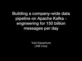 Building a company-wide data
pipeline on Apache Kafka -
engineering for 150 billion
messages per day
Yuto Kawamura

LINE Corp
 