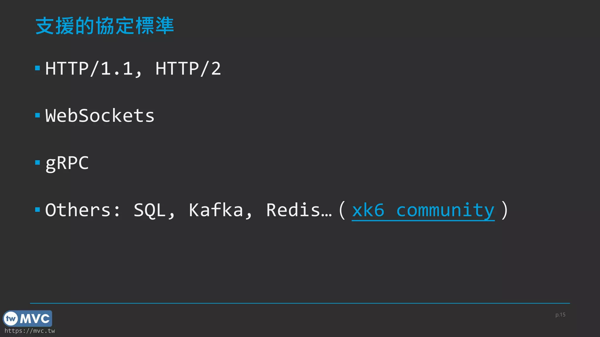 https://mvc.tw
支援的協定標準
▪ HTTP/1.1, HTTP/2
▪ WebSockets
▪ gRPC
▪ Others: SQL, Kafka, Redis…（xk6 community）
p.15
 