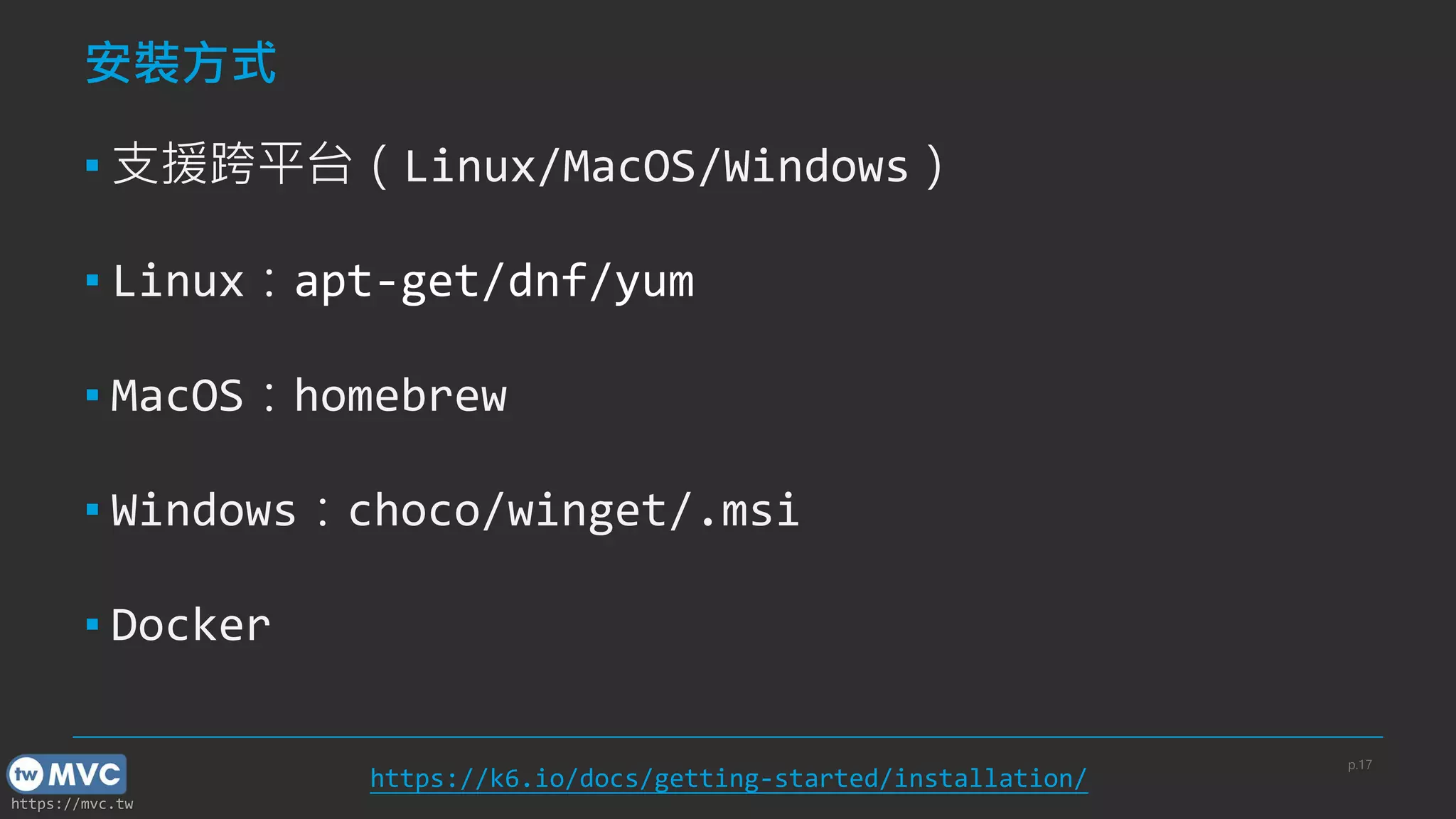 https://mvc.tw
安裝方式
▪ 支援跨平台（Linux/MacOS/Windows）
▪ Linux：apt-get/dnf/yum
▪ MacOS：homebrew
▪ Windows：choco/winget/.msi
▪ Docker
p.17
https://k6.io/docs/getting-started/installation/
 
