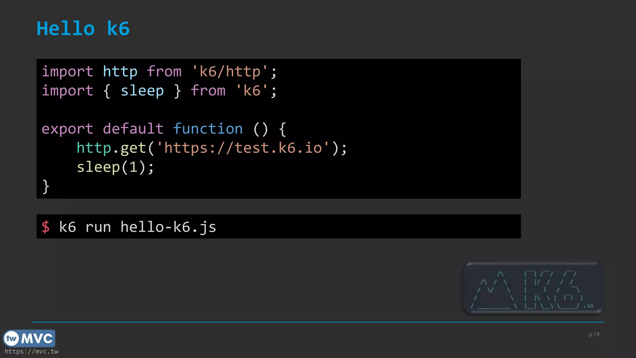 https://mvc.tw
Hello k6
p.19
import http from 'k6/http';
import { sleep } from 'k6';
export default function () {
http.get('https://test.k6.io');
sleep(1);
}
$ k6 run hello-k6.js
 