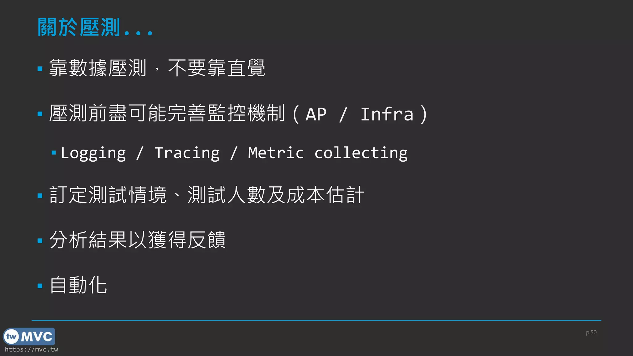 https://mvc.tw
關於壓測...
▪ 靠數據壓測，不要靠直覺
▪ 壓測前盡可能完善監控機制（AP / Infra）
▪ Logging / Tracing / Metric collecting
▪ 訂定測試情境、測試人數及成本估計
▪ 分析結果以獲得反饋
▪ 自動化
p.50
 