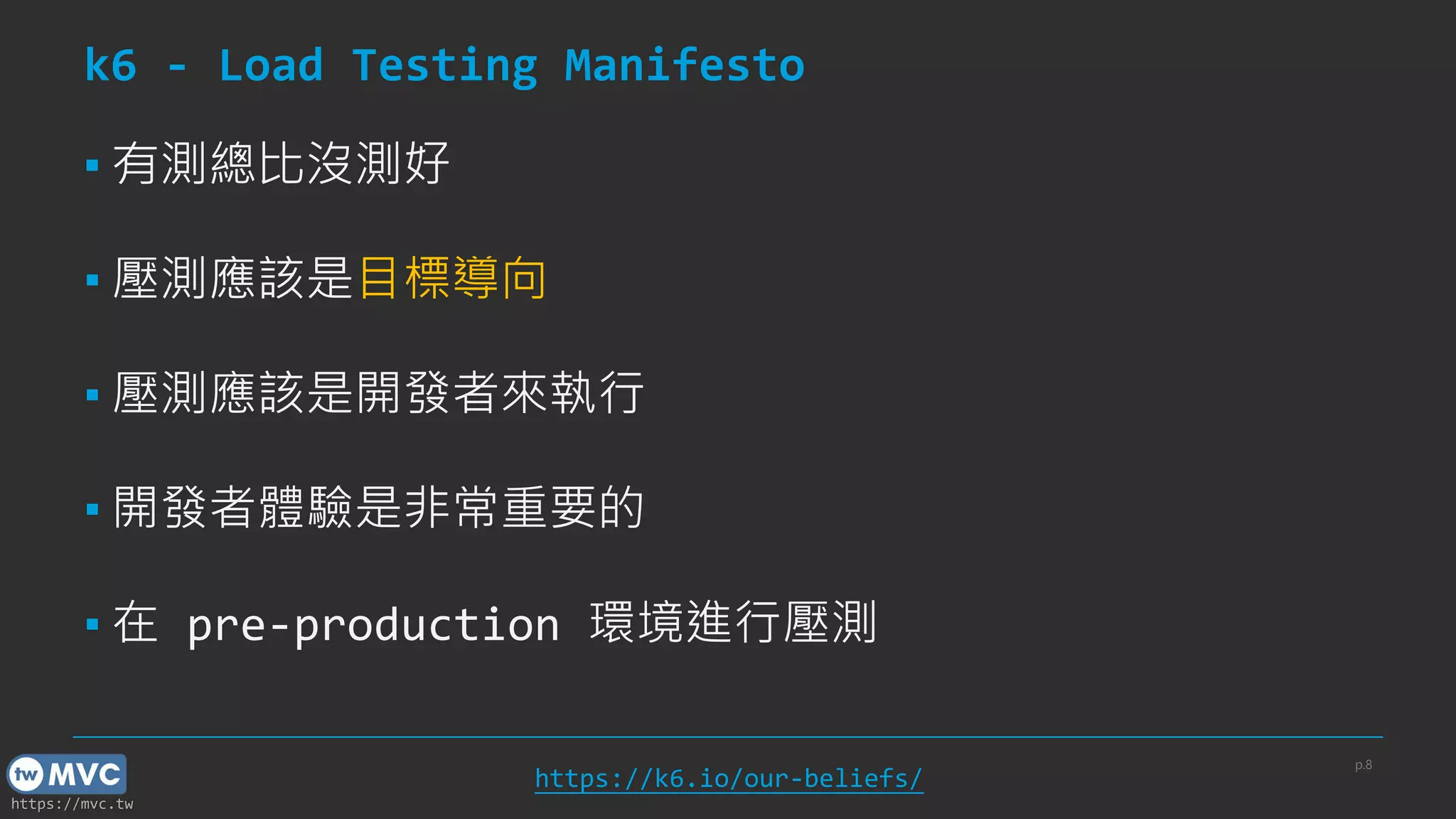 https://mvc.tw
k6 - Load Testing Manifesto
▪ 有測總比沒測好
▪ 壓測應該是目標導向
▪ 壓測應該是開發者來執行
▪ 開發者體驗是非常重要的
▪ 在 pre-production 環境進行壓測
p.8
https://k6.io/our-beliefs/
 
