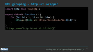 https://mvc.tw
URL grouping – http url wrapper
p.31
import http from 'k6/http';
export default function () {
for (let id = 1; id <= 10; id++) {
http.get(http.url`http://test.k6.io?id=${id}`);
}
}
// tags.name="http://test.k6.io?id=${}"
/url-grouping/url-grouping-by-wrapper.js
 