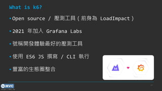 https://mvc.tw
What is k6?
▪ Open source / 壓測工具（前身為 LoadImpact）
▪ 2021 年加入 Grafana Labs
▪ 號稱開發體驗最好的壓測工具
▪ 使用 ES6 JS 撰寫 / CLI 執行
▪ 豐富的生態圈整合
p.5
 