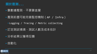 https://mvc.tw
關於壓測...
▪ 靠數據壓測，不要靠直覺
▪ 壓測前盡可能完善監控機制（AP / Infra）
▪ Logging / Tracing / Metric collecting
▪ 訂定測試情境、測試人數及成本估計
▪ 分析結果以獲得反饋
▪ 自動化
p.50
 