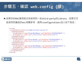  如果你的MVC應用程式有使用到一些third-party的Library，如果它可
能使用到舊版的mvc相關參考，請再<configuration>加入如下敘述：
步驟五、確認 web.config (續)
23
 