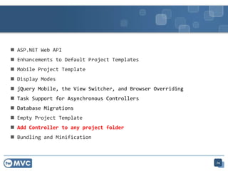  ASP.NET Web API
 Enhancements to Default Project Templates
 Mobile Project Template
 Display Modes
 jQuery Mobile, the View Switcher, and Browser Overriding
 Task Support for Asynchronous Controllers
 Database Migrations
 Empty Project Template
 Add Controller to any project folder
 Bundling and Minification
74
 