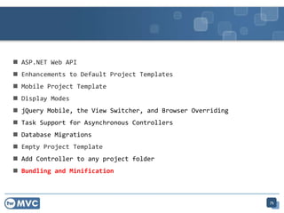  ASP.NET Web API
 Enhancements to Default Project Templates
 Mobile Project Template
 Display Modes
 jQuery Mobile, the View Switcher, and Browser Overriding
 Task Support for Asynchronous Controllers
 Database Migrations
 Empty Project Template
 Add Controller to any project folder
 Bundling and Minification
75
 