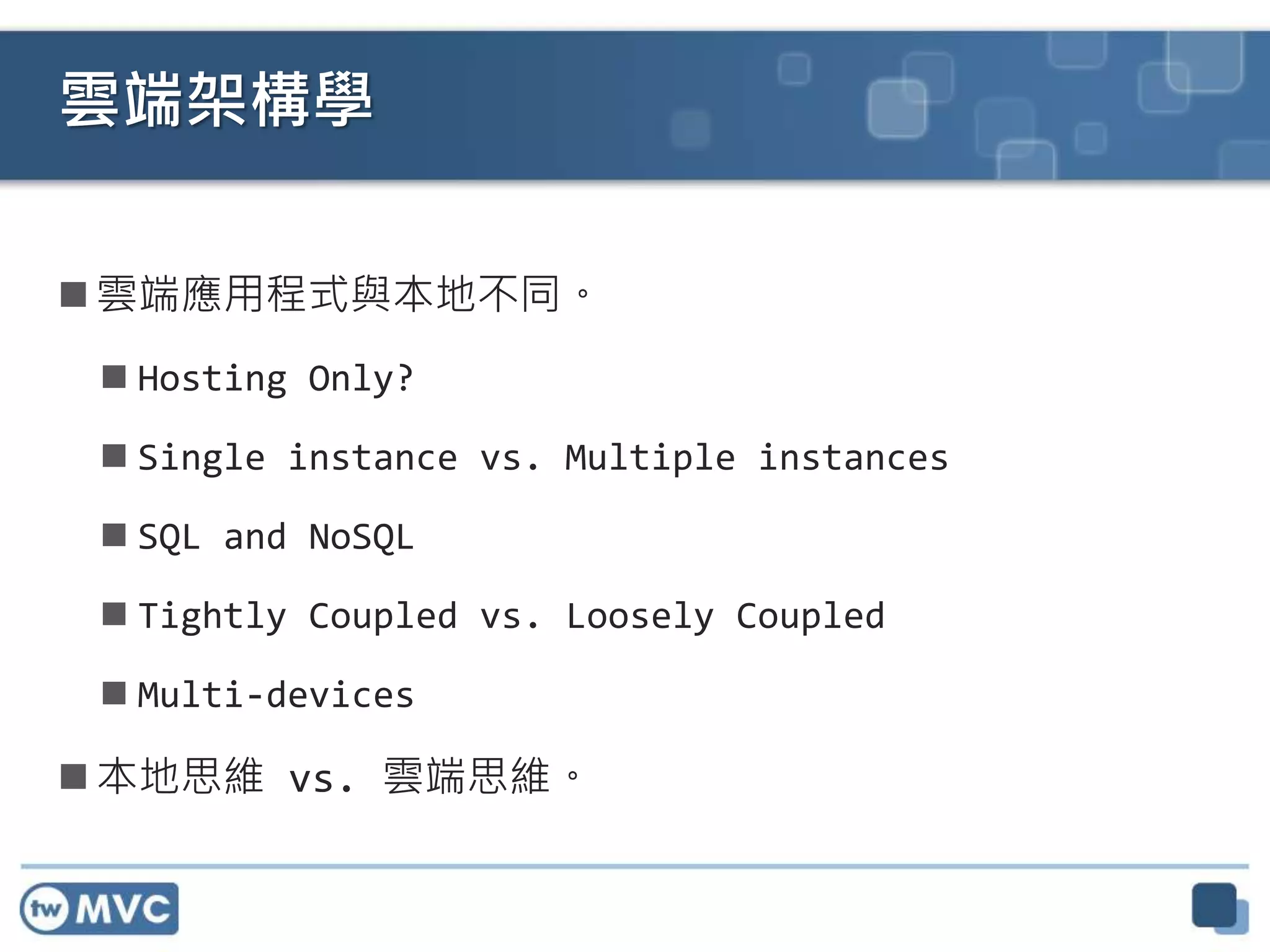  雲端應用程式與本地不同。
 Hosting Only?
 Single instance vs. Multiple instances
 SQL and NoSQL
 Tightly Coupled vs. Loosely Coupled
 Multi-devices
 本地思維 vs. 雲端思維。
雲端架構學
 