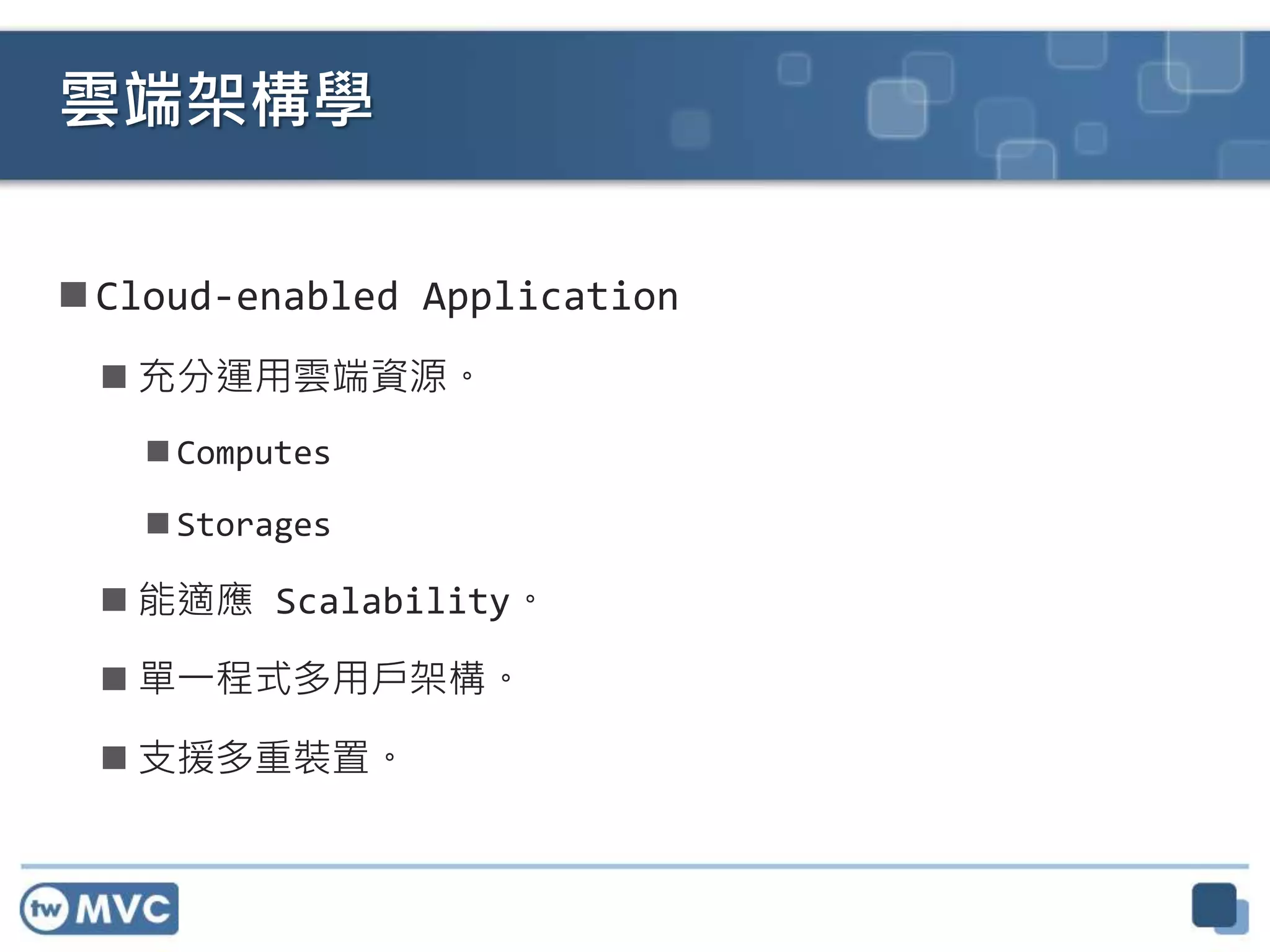  Cloud-enabled Application
 充分運用雲端資源。
 Computes
 Storages
 能適應 Scalability。
 單一程式多用戶架構。
 支援多重裝置。
雲端架構學
 
