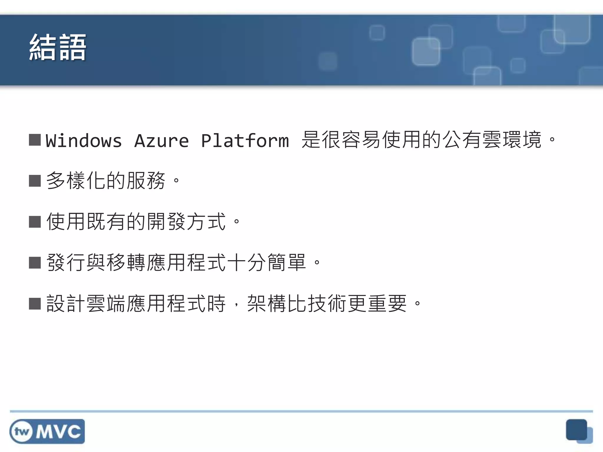  Windows Azure Platform 是很容易使用的公有雲環境。
 多樣化的服務。
 使用既有的開發方式。
 發行與移轉應用程式十分簡單。
 設計雲端應用程式時，架構比技術更重要。
結語
 