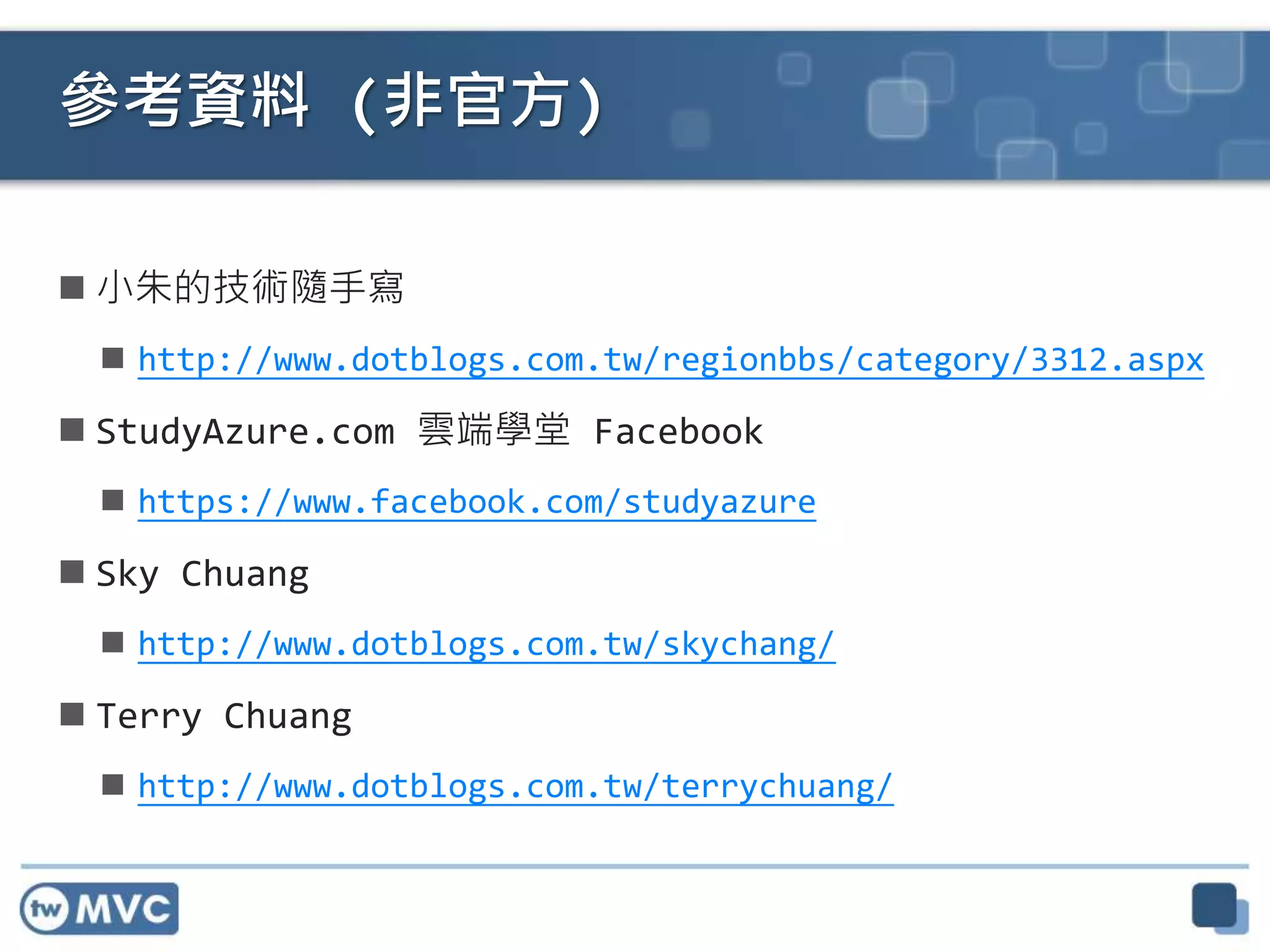  小朱的技術隨手寫
 http://www.dotblogs.com.tw/regionbbs/category/3312.aspx
 StudyAzure.com 雲端學堂 Facebook
 https://www.facebook.com/studyazure
 Sky Chuang
 http://www.dotblogs.com.tw/skychang/
 Terry Chuang
 http://www.dotblogs.com.tw/terrychuang/
參考資料 (非官方)
 