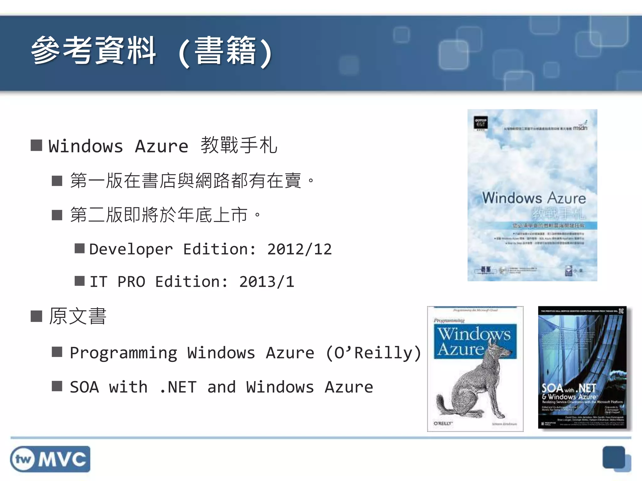  Windows Azure 教戰手札
 第一版在書店與網路都有在賣。
 第二版即將於年底上市。
 Developer Edition: 2012/12
 IT PRO Edition: 2013/1
 原文書
 Programming Windows Azure (O’Reilly)
 SOA with .NET and Windows Azure
參考資料 (書籍)
 