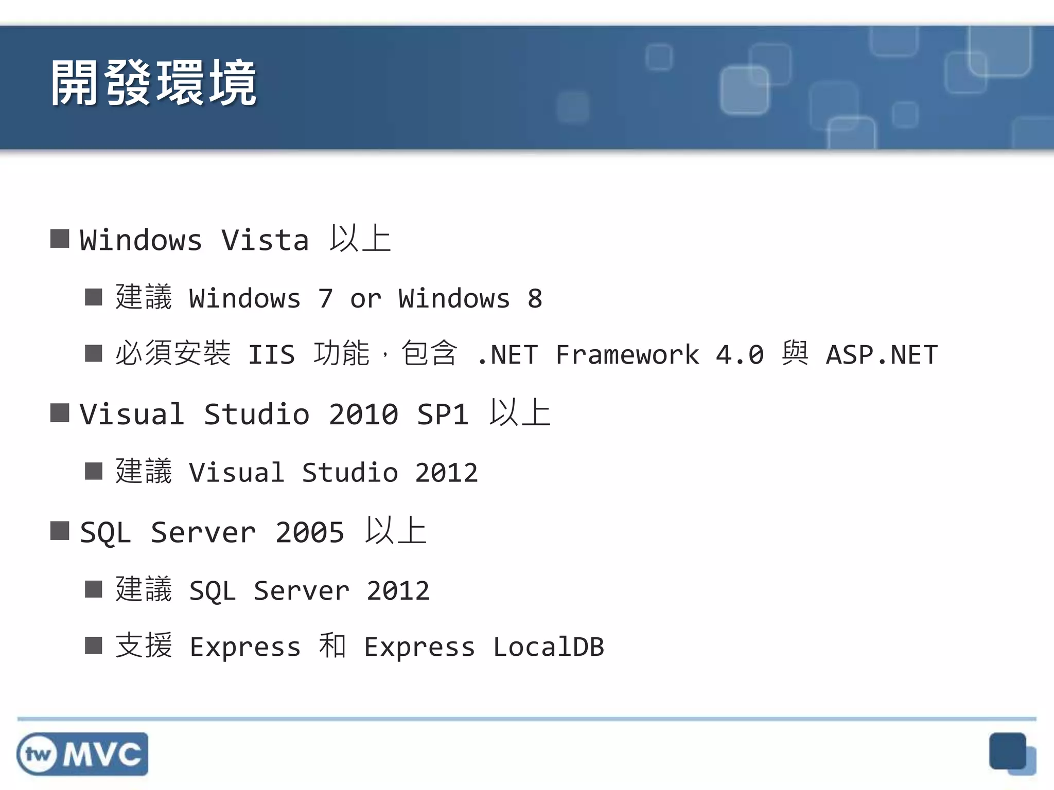  Windows Vista 以上
 建議 Windows 7 or Windows 8
 必須安裝 IIS 功能，包含 .NET Framework 4.0 與 ASP.NET
 Visual Studio 2010 SP1 以上
 建議 Visual Studio 2012
 SQL Server 2005 以上
 建議 SQL Server 2012
 支援 Express 和 Express LocalDB
開發環境
 