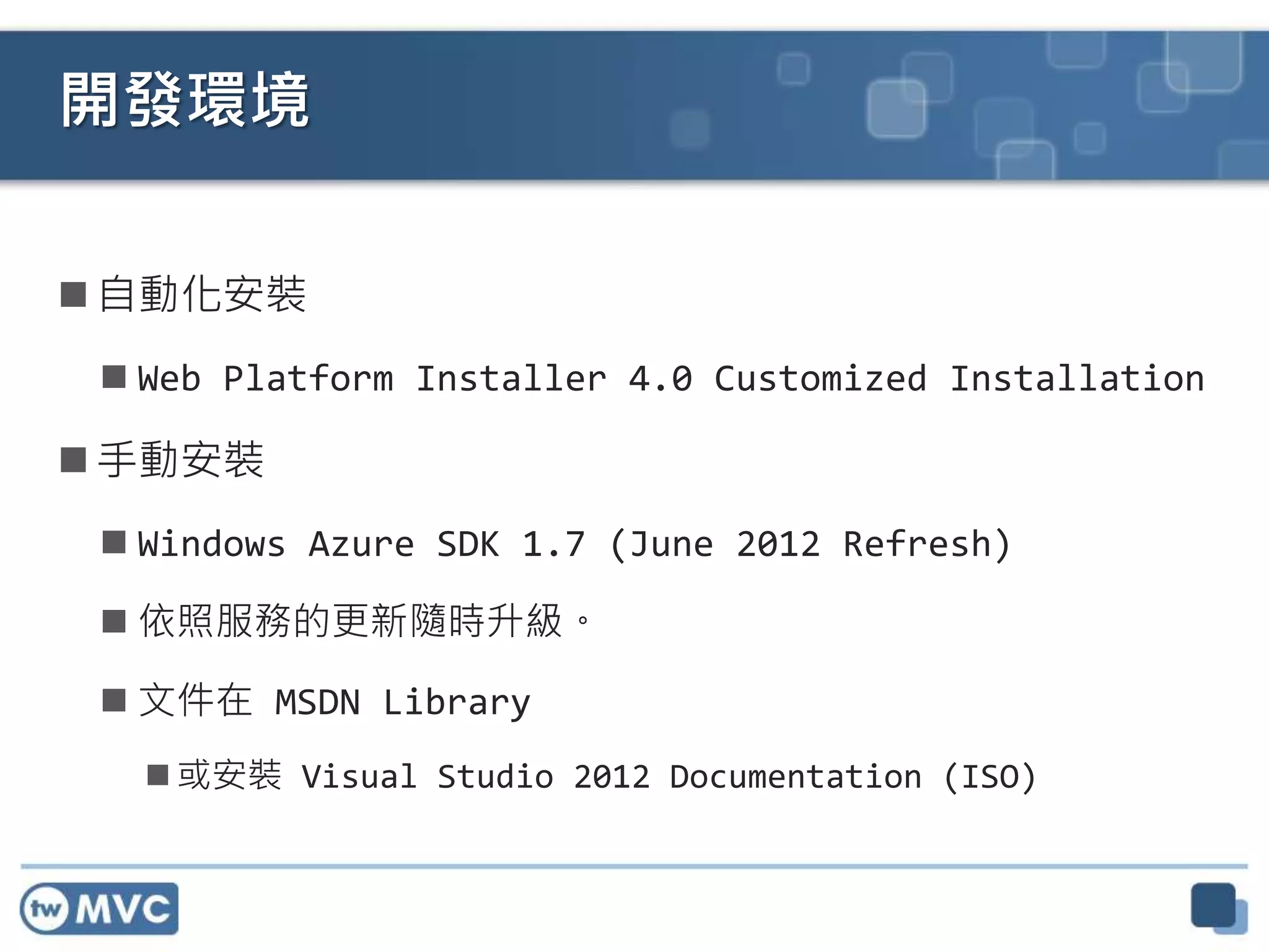  自動化安裝
 Web Platform Installer 4.0 Customized Installation
 手動安裝
 Windows Azure SDK 1.7 (June 2012 Refresh)
 依照服務的更新隨時升級。
 文件在 MSDN Library
 或安裝 Visual Studio 2012 Documentation (ISO)
開發環境
 