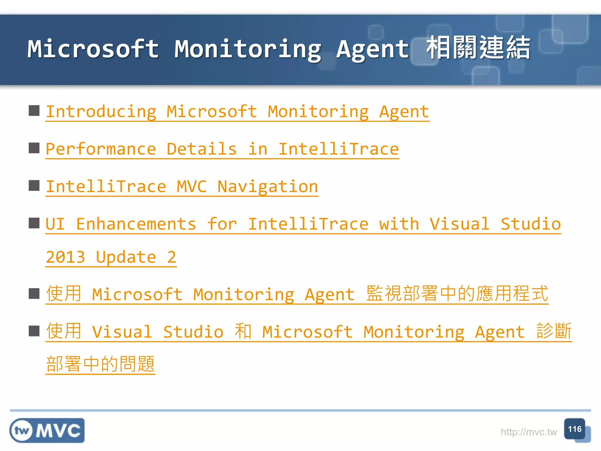 http://mvc.tw
 Introducing Microsoft Monitoring Agent
 Performance Details in IntelliTrace
 IntelliTrace MVC Navigation
 UI Enhancements for IntelliTrace with Visual Studio
2013 Update 2
 使用 Microsoft Monitoring Agent 監視部署中的應用程式
 使用 Visual Studio 和 Microsoft Monitoring Agent 診斷
部署中的問題
Microsoft Monitoring Agent 相關連結
116
 