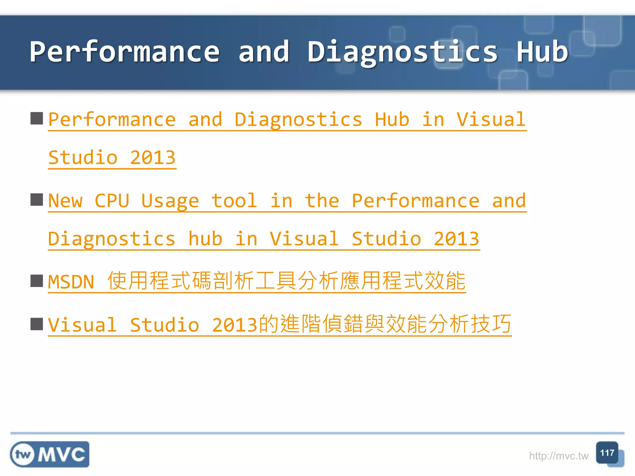 http://mvc.tw
 Performance and Diagnostics Hub in Visual
Studio 2013
 New CPU Usage tool in the Performance and
Diagnostics hub in Visual Studio 2013
 MSDN 使用程式碼剖析工具分析應用程式效能
 Visual Studio 2013的進階偵錯與效能分析技巧
Performance and Diagnostics Hub
117
 