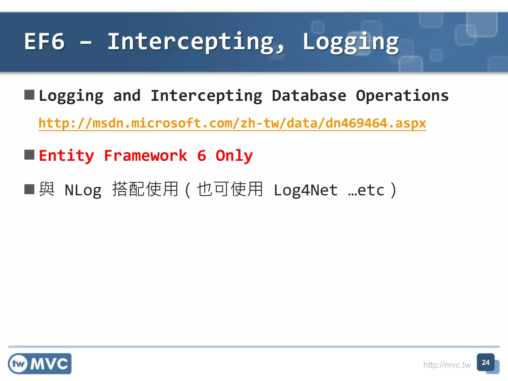 http://mvc.tw
 Logging and Intercepting Database Operations
http://msdn.microsoft.com/zh-tw/data/dn469464.aspx
 Entity Framework 6 Only
 與 NLog 搭配使用（也可使用 Log4Net …etc）
EF6 – Intercepting, Logging
24
 