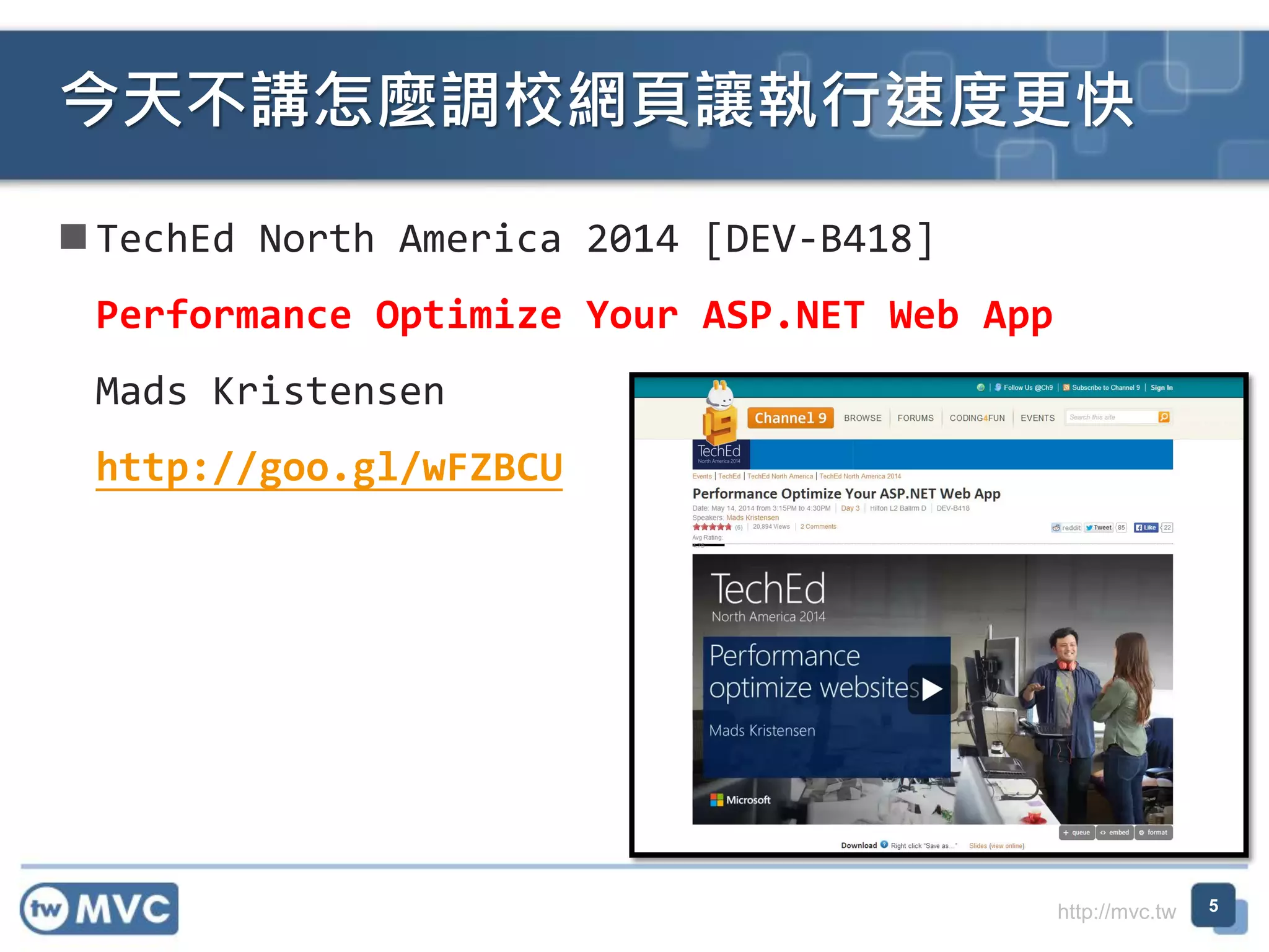 http://mvc.tw
 TechEd North America 2014 [DEV-B418]
Performance Optimize Your ASP.NET Web App
Mads Kristensen
http://goo.gl/wFZBCU
今天不講怎麼調校網頁讓執行速度更快
5
 