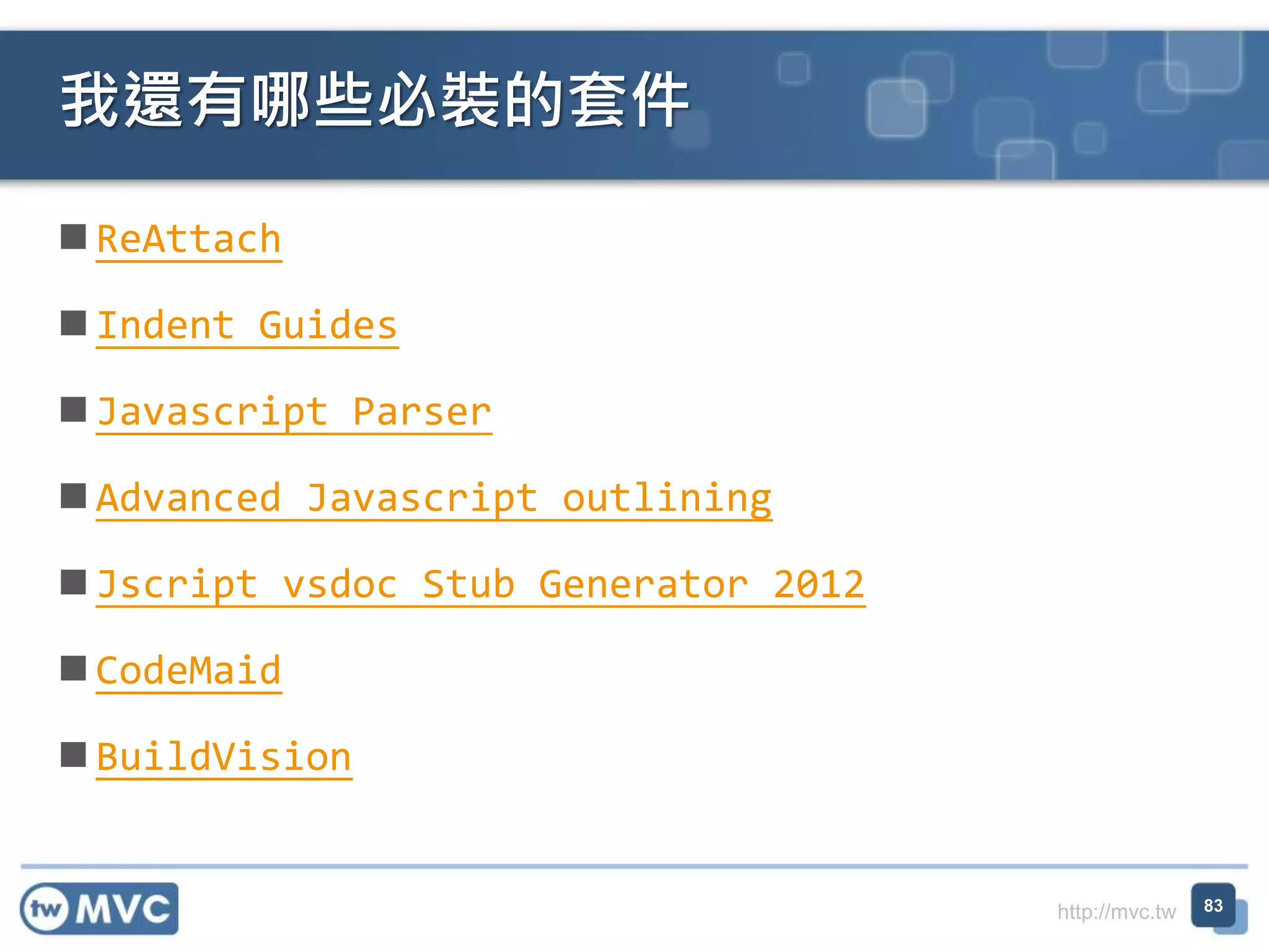 http://mvc.tw
 ReAttach
 Indent Guides
 Javascript Parser
 Advanced Javascript outlining
 Jscript vsdoc Stub Generator 2012
 CodeMaid
 BuildVision
我還有哪些必裝的套件
83
 