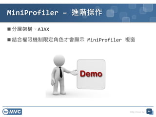 http://mvc.tw
 分層架構、AJAX
 結合權限機制限定角色才會顯示 MiniProfiler 視窗
MiniProfiler – 進階操作
44
 