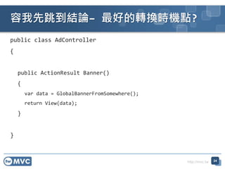 http://mvc.tw
public class AdController
{
public ActionResult Banner()
{
var data = GlobalBannerFromSomewhere();
return View(data);
}
}
YՓC õDQrCc?
24
 