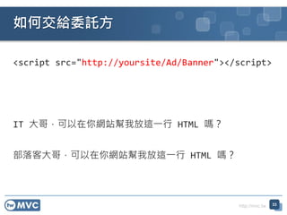 http://mvc.tw
<script src=/slideshow/twmvc20-aspnet-mvc-view-77654982/77654982/"http:/yoursite/Ad/Banner"></script>
IT 磬Wվҷ@һ HTML ᣿
ʹ磬Wվҷ@һ HTML ᣿
νoίӚ
33
 