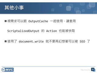 http://mvc.tw
? ҕԸ OutputCache һʹã׌
ScriptalizedOutput  Action Ҳܱȡ
? ʹ document.write ͲҪٻԱ SEO 
С
35
 