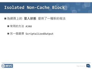 http://mvc.tw
? Wϵ B ṩһNµ
? õķ AJAX
? һx ScriptalizedOutput
Isolated Non-Cache Block
38
 