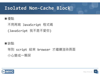http://mvc.tw
? c
ٌ JavaScript ʽa
(JavaScript Ҳǲ)
? ȱc
ȵ script Y browser ^mȾ
С׃һwʺ
Isolated Non-Cache Block
44
 
