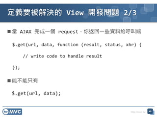 http://mvc.tw
?  AJAX һ request㷵һЩYϽoж
$.get(url, data, function (result, status, xhr) {
// write code to handle result
});
? ֻܲ
$.get(url, data);
xҪQ View _l} 2/3
49
 