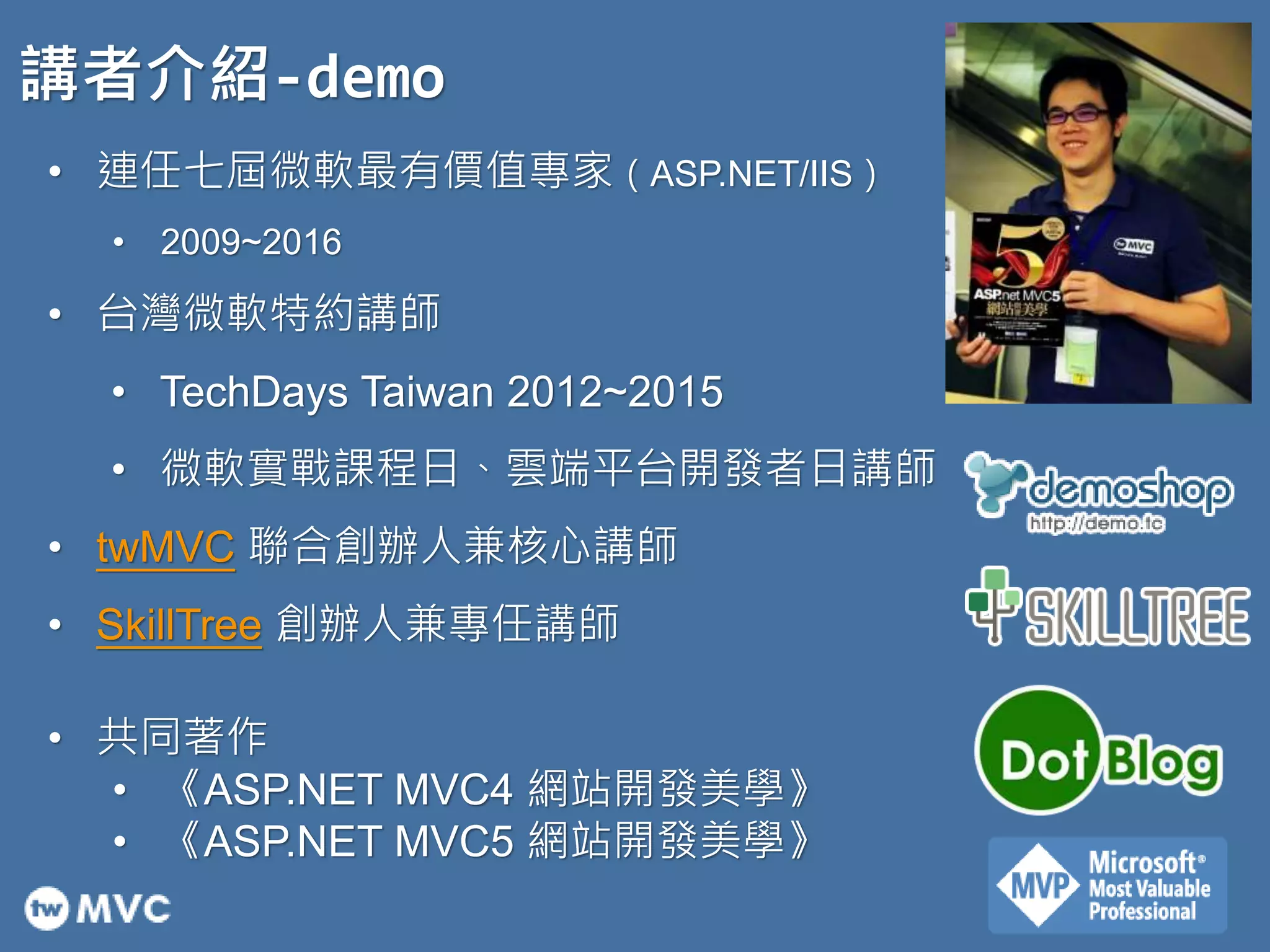 講者介紹-demo
2
• 連任七屆微軟最有價值專家（ASP.NET/IIS）
• 2009~2016
• 台灣微軟特約講師
• TechDays Taiwan 2012~2015
• 微軟實戰課程日、雲端平台開發者日講師
• twMVC 聯合創辦人兼核心講師
• SkillTree 創辦人兼專任講師
• 共同著作
• 《ASP.NET MVC4 網站開發美學》
• 《ASP.NET MVC5 網站開發美學》
 