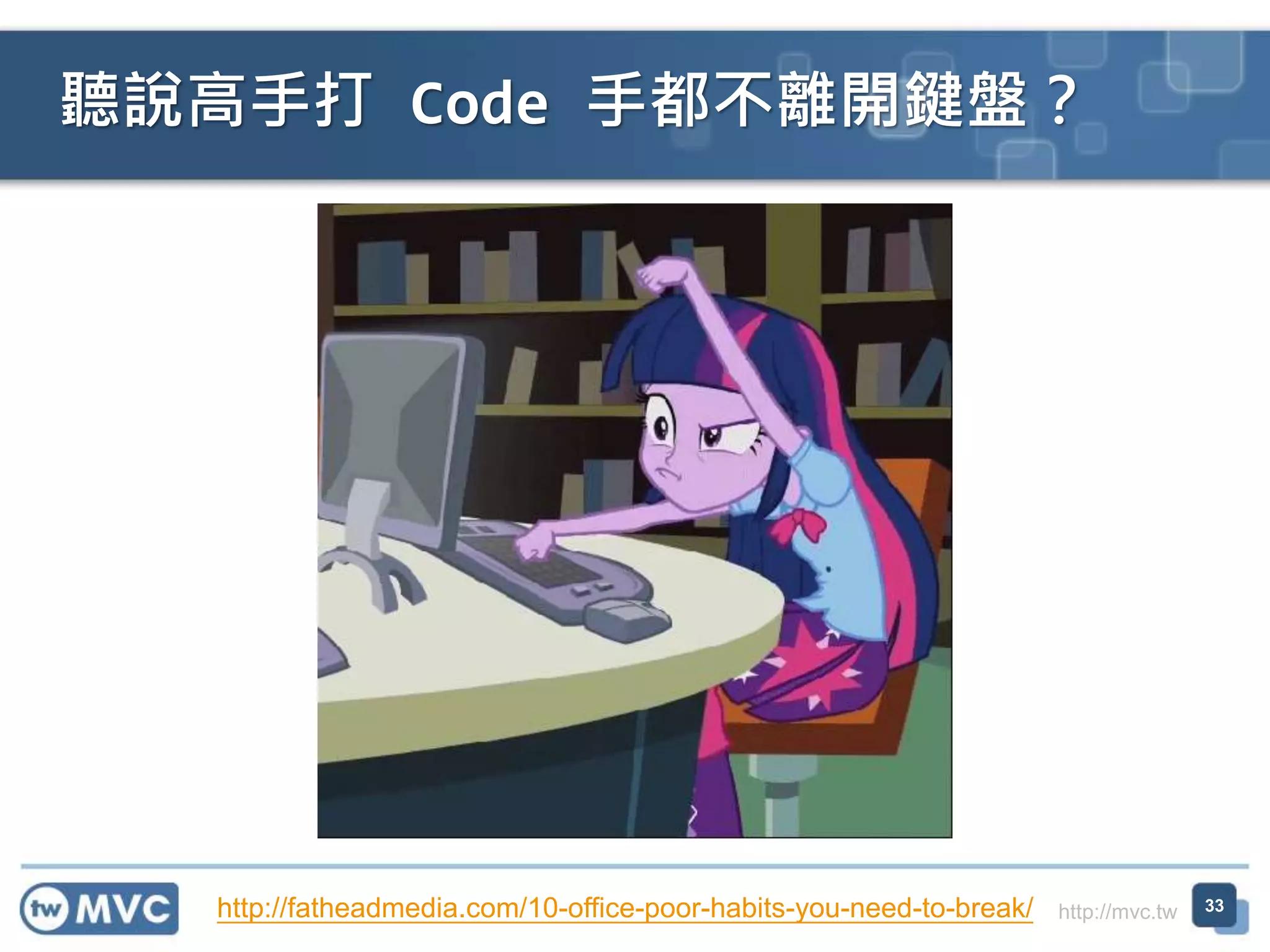 http://mvc.tw
聽說高手打 Code 手都不離開鍵盤？
33http://fatheadmedia.com/10-office-poor-habits-you-need-to-break/
 