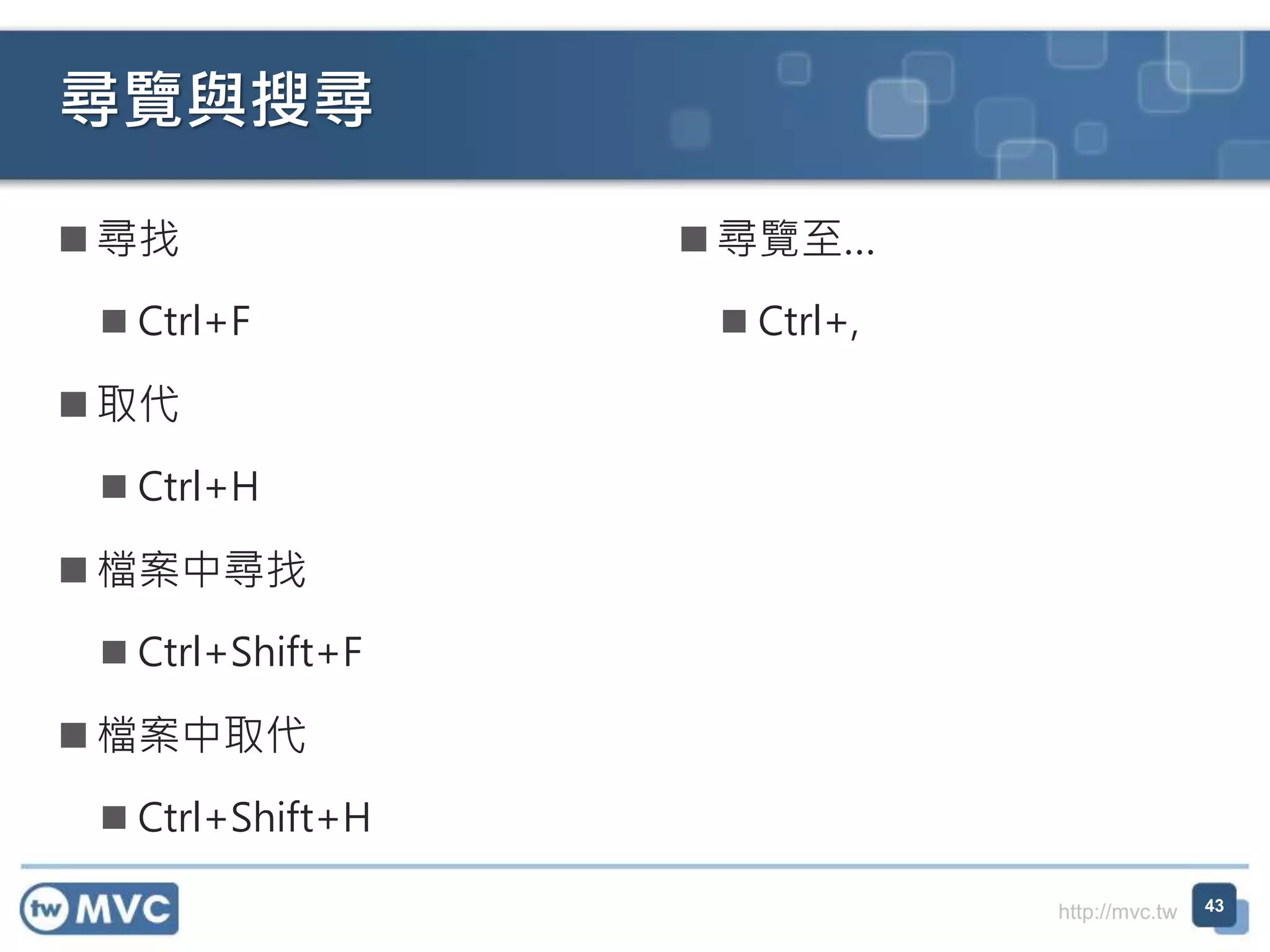 http://mvc.tw
尋覽與搜尋
 尋找
 Ctrl+F
 取代
 Ctrl+H
 檔案中尋找
 Ctrl+Shift+F
 檔案中取代
 Ctrl+Shift+H
 尋覽至…
 Ctrl+,
43
 