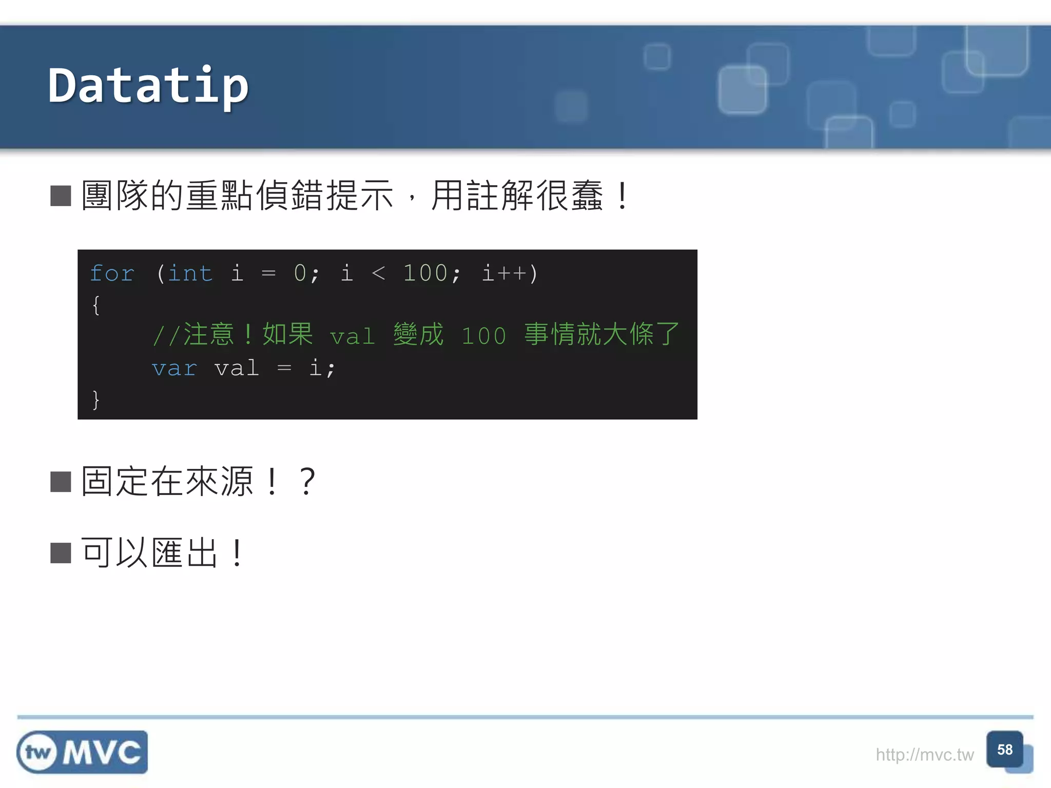 http://mvc.tw
 團隊的重點偵錯提示，用註解很蠢！
 固定在來源！？
 可以匯出！
Datatip
58
for (int i = 0; i < 100; i++)
{
//注意！如果 val 變成 100 事情就大條了
var val = i;
}
 