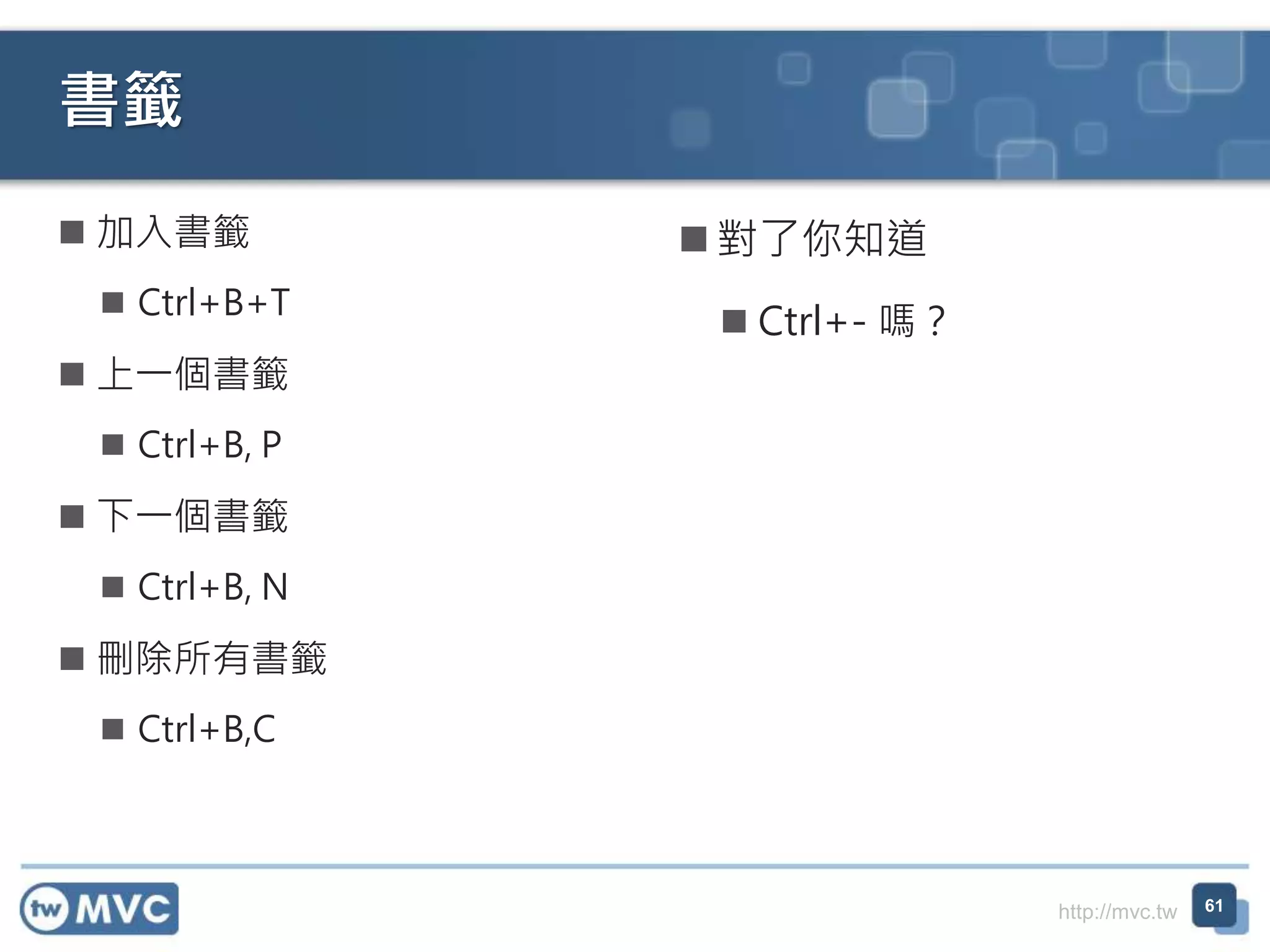 http://mvc.tw
書籤
 加入書籤
 Ctrl+B+T
 上一個書籤
 Ctrl+B, P
 下一個書籤
 Ctrl+B, N
 刪除所有書籤
 Ctrl+B,C
 對了你知道
 Ctrl+- 嗎？
61
 