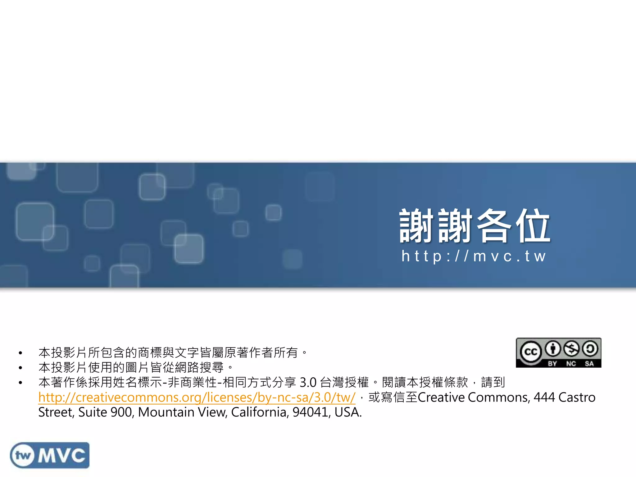 謝謝各位
• 本投影片所包含的商標與文字皆屬原著作者所有。
• 本投影片使用的圖片皆從網路搜尋。
• 本著作係採用姓名標示-非商業性-相同方式分享 3.0 台灣授權。閱讀本授權條款，請到
http://creativecommons.org/licenses/by-nc-sa/3.0/tw/，或寫信至Creative Commons, 444 Castro
Street, Suite 900, Mountain View, California, 94041, USA.
h t t p : / / m v c . t w
 